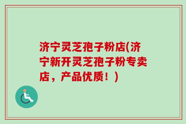 济宁灵芝孢子粉店(济宁新开灵芝孢子粉专卖店,产品优质!)-第1张图片-卓越灵芝孢子粉 济宁灵芝孢子粉店(济宁新开灵芝孢子粉专卖店,产品优质!)-第1张图片-卓越灵芝孢子粉