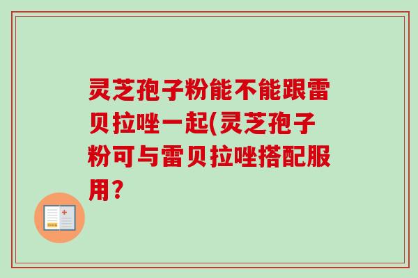 灵芝孢子粉能不能跟雷贝拉唑一起(灵芝孢子粉可与雷贝拉唑搭配服用?-第1张图片-卓越灵芝孢子粉 灵芝孢子粉能不能跟雷贝拉唑一起(灵芝孢子粉可与雷贝拉唑搭配服用?-第1张图片-卓越灵芝孢子粉
