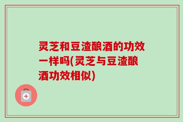灵芝和豆渣酿酒的功效一样吗(灵芝与豆渣酿酒功效相似)-第1张图片-卓越灵芝孢子粉 灵芝和豆渣酿酒的功效一样吗(灵芝与豆渣酿酒功效相似)-第1张图片-卓越灵芝孢子粉