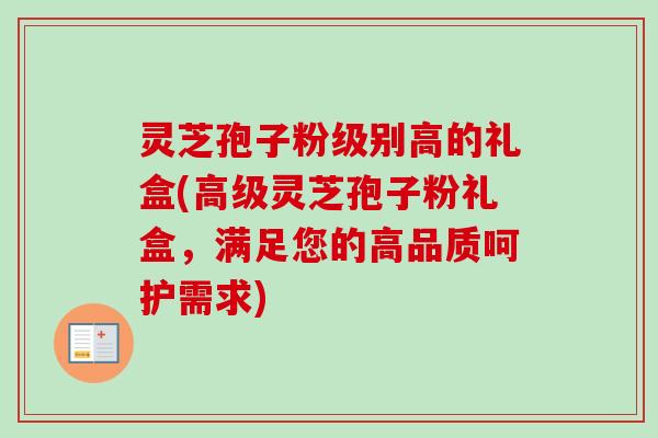 灵芝孢子粉级别高的礼盒(高级灵芝孢子粉礼盒,满足您的高品质呵护需求)-第1张图片-卓越灵芝孢子粉 灵芝孢子粉级别高的礼盒(高级灵芝孢子粉礼盒,满足您的高品质呵护需求)-第1张图片-卓越灵芝孢子粉