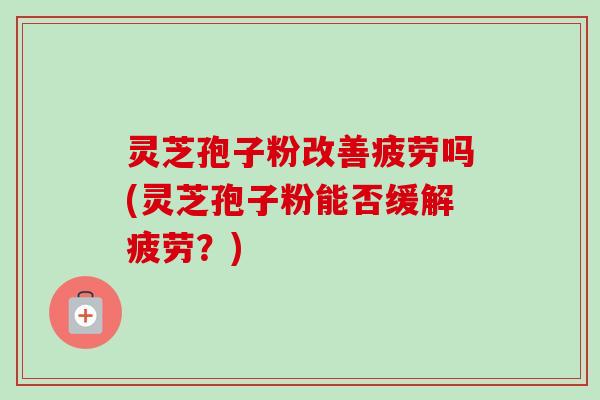 灵芝孢子粉改善疲劳吗(灵芝孢子粉能否缓解疲劳？)-第1张图片-卓越灵芝孢子粉