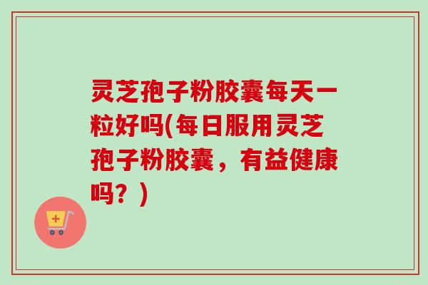 灵芝孢子粉胶囊每天一粒好吗(每日服用灵芝孢子粉胶囊，有益健康吗？)-第1张图片-卓越灵芝孢子粉