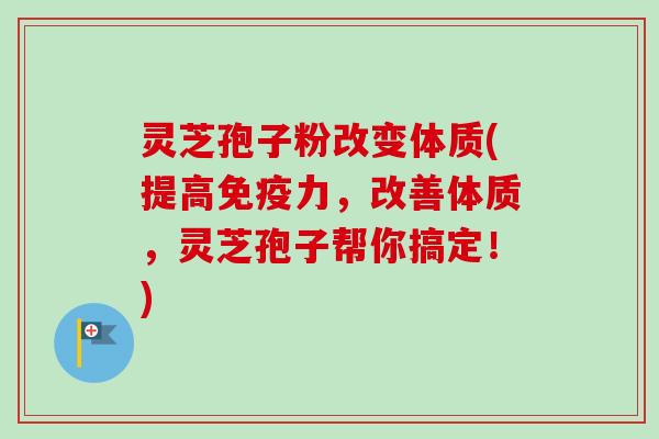 灵芝孢子粉改变体质(提高免疫力,改善体质,灵芝孢子帮你搞定!)-第1张图片-卓越灵芝孢子粉 灵芝孢子粉改变体质(提高免疫力,改善体质,灵芝孢子帮你搞定!)-第1张图片-卓越灵芝孢子粉