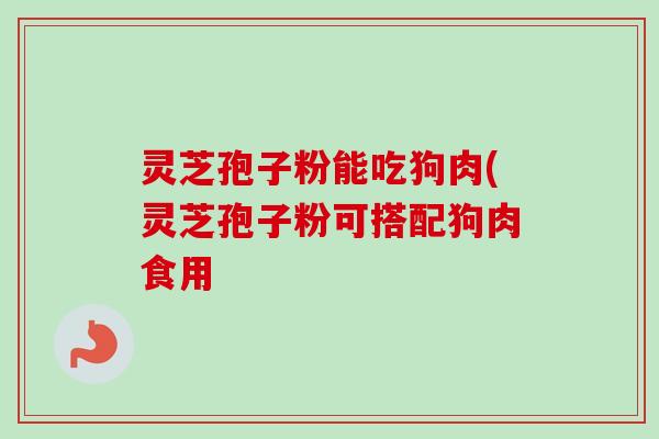 灵芝孢子粉能吃狗肉(灵芝孢子粉可搭配狗肉食用-第1张图片-卓越灵芝孢子粉 灵芝孢子粉能吃狗肉(灵芝孢子粉可搭配狗肉食用-第1张图片-卓越灵芝孢子粉