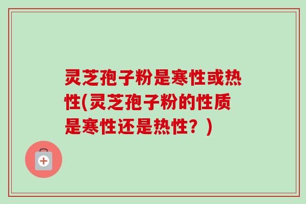 灵芝孢子粉是寒性或热性(灵芝孢子粉的性质是寒性还是热性?)-第1张图片-卓越灵芝孢子粉 灵芝孢子粉是寒性或热性(灵芝孢子粉的性质是寒性还是热性?)-第1张图片-卓越灵芝孢子粉