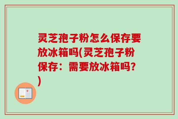 灵芝孢子粉怎么保存要放冰箱吗(灵芝孢子粉保存:需要放冰箱吗?)-第1张图片-卓越灵芝孢子粉 灵芝孢子粉怎么保存要放冰箱吗(灵芝孢子粉保存:需要放冰箱吗?)-第1张图片-卓越灵芝孢子粉