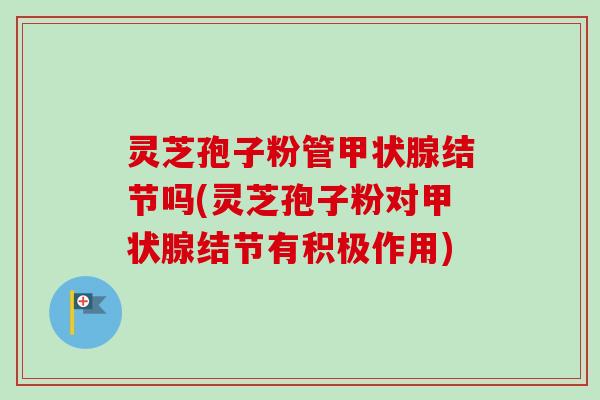 灵芝孢子粉管甲状腺结节吗(灵芝孢子粉对甲状腺结节有积极作用)-第1张图片-卓越灵芝孢子粉 灵芝孢子粉管甲状腺结节吗(灵芝孢子粉对甲状腺结节有积极作用)-第1张图片-卓越灵芝孢子粉