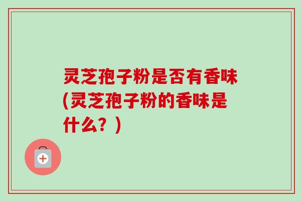 灵芝孢子粉是否有香味(灵芝孢子粉的香味是什么?)-第1张图片-卓越灵芝孢子粉 灵芝孢子粉是否有香味(灵芝孢子粉的香味是什么?)-第1张图片-卓越灵芝孢子粉
