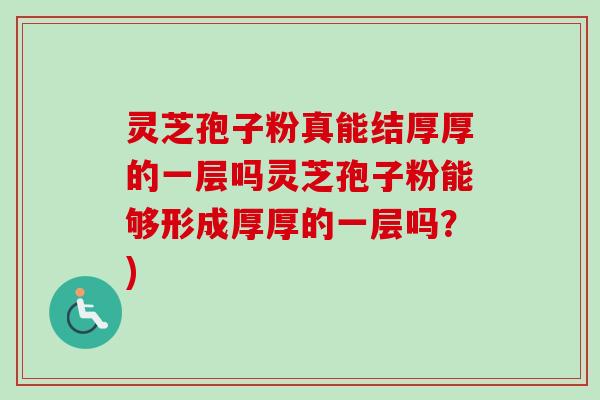 灵芝孢子粉真能结厚厚的一层吗灵芝孢子粉能够形成厚厚的一层吗?)-第1张图片-卓越灵芝孢子粉 灵芝孢子粉真能结厚厚的一层吗灵芝孢子粉能够形成厚厚的一层吗?)-第1张图片-卓越灵芝孢子粉