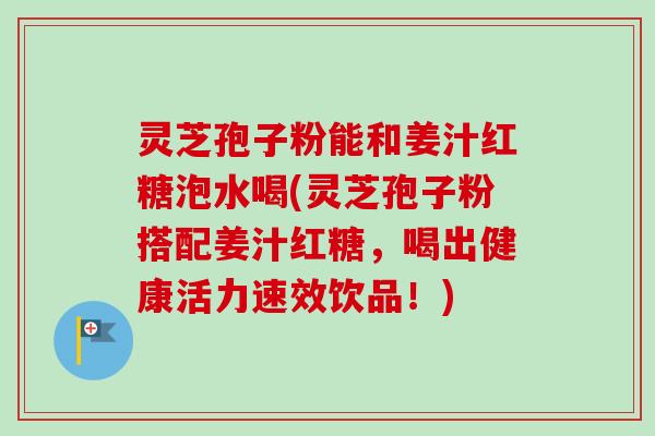 灵芝孢子粉能和姜汁红糖泡水喝(灵芝孢子粉搭配姜汁红糖,喝出健康活力速效饮品!)-第1张图片-卓越灵芝孢子粉 灵芝孢子粉能和姜汁红糖泡水喝(灵芝孢子粉搭配姜汁红糖,喝出健康活力速效饮品!)-第1张图片-卓越灵芝孢子粉