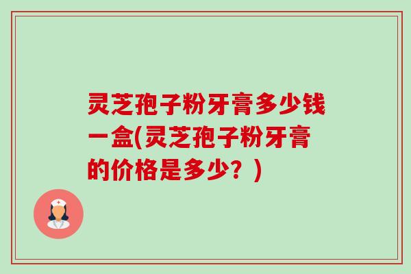 灵芝孢子粉牙膏多少钱一盒(灵芝孢子粉牙膏的价格是多少?)-第1张图片-卓越灵芝孢子粉 灵芝孢子粉牙膏多少钱一盒(灵芝孢子粉牙膏的价格是多少?)-第1张图片-卓越灵芝孢子粉