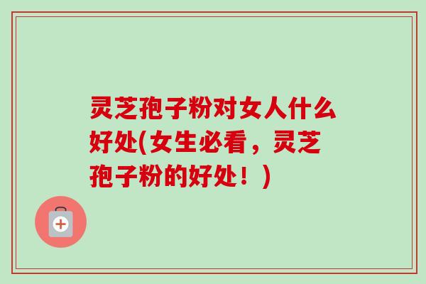 灵芝孢子粉对女人什么好处(女生必看,灵芝孢子粉的好处!)-第1张图片-卓越灵芝孢子粉 灵芝孢子粉对女人什么好处(女生必看,灵芝孢子粉的好处!)-第1张图片-卓越灵芝孢子粉