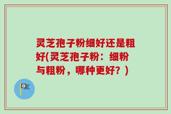 灵芝孢子粉细好还是粗好(灵芝孢子粉:细粉与粗粉,哪种更好?)-第1张图片-卓越灵芝孢子粉 灵芝孢子粉细好还是粗好(灵芝孢子粉:细粉与粗粉,哪种更好?)-第1张图片-卓越灵芝孢子粉
