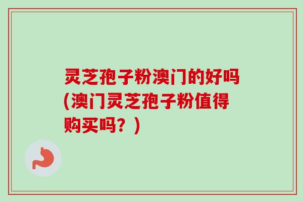灵芝孢子粉澳门的好吗(澳门灵芝孢子粉值得购买吗？)-第1张图片-卓越灵芝孢子粉