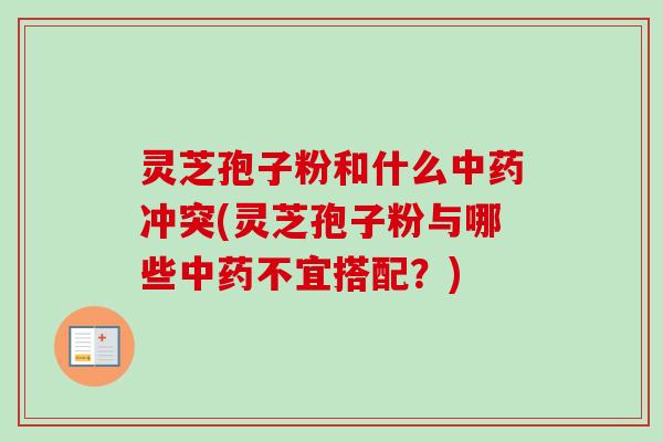 灵芝孢子粉和什么中药冲突(灵芝孢子粉与哪些中药不宜搭配？)-第1张图片-卓越灵芝孢子粉