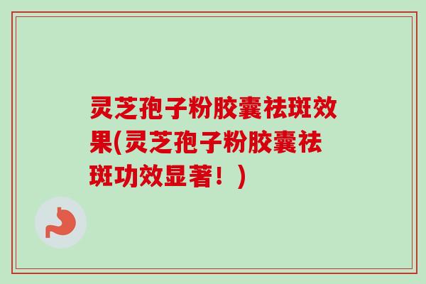 灵芝孢子粉胶囊祛斑效果(灵芝孢子粉胶囊祛斑功效显著!)-第1张图片-卓越灵芝孢子粉 灵芝孢子粉胶囊祛斑效果(灵芝孢子粉胶囊祛斑功效显著!)-第1张图片-卓越灵芝孢子粉