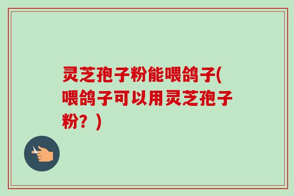 灵芝孢子粉能喂鸽子(喂鸽子可以用灵芝孢子粉?)-第1张图片-卓越灵芝孢子粉 灵芝孢子粉能喂鸽子(喂鸽子可以用灵芝孢子粉?)-第1张图片-卓越灵芝孢子粉