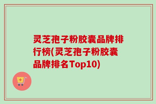 灵芝孢子粉胶囊品牌排行榜(灵芝孢子粉胶囊品牌排名Top10)-第1张图片-卓越灵芝孢子粉 灵芝孢子粉胶囊品牌排行榜(灵芝孢子粉胶囊品牌排名Top10)-第1张图片-卓越灵芝孢子粉