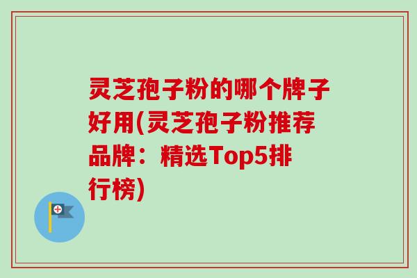 灵芝孢子粉的哪个牌子好用(灵芝孢子粉推荐品牌:精选Top5排行榜)-第1张图片-卓越灵芝孢子粉 灵芝孢子粉的哪个牌子好用(灵芝孢子粉推荐品牌:精选Top5排行榜)-第1张图片-卓越灵芝孢子粉