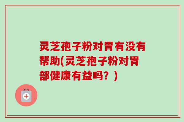 灵芝孢子粉对胃有没有帮助(灵芝孢子粉对胃部健康有益吗?)-第1张图片-卓越灵芝孢子粉 灵芝孢子粉对胃有没有帮助(灵芝孢子粉对胃部健康有益吗?)-第1张图片-卓越灵芝孢子粉