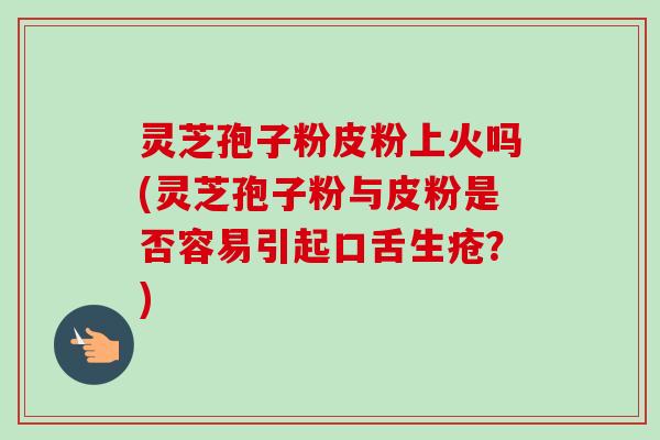 灵芝孢子粉皮粉上火吗(灵芝孢子粉与皮粉是否容易引起口舌生疮?)-第1张图片-卓越灵芝孢子粉 灵芝孢子粉皮粉上火吗(灵芝孢子粉与皮粉是否容易引起口舌生疮?)-第1张图片-卓越灵芝孢子粉
