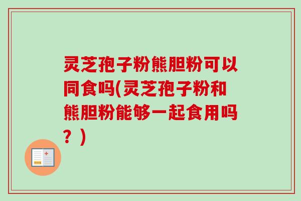 灵芝孢子粉熊胆粉可以同食吗(灵芝孢子粉和熊胆粉能够一起食用吗?)-第1张图片-卓越灵芝孢子粉 灵芝孢子粉熊胆粉可以同食吗(灵芝孢子粉和熊胆粉能够一起食用吗?)-第1张图片-卓越灵芝孢子粉