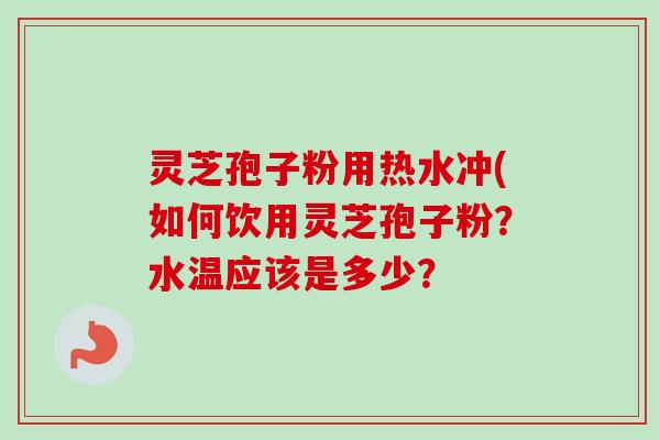 灵芝孢子粉用热水冲(如何饮用灵芝孢子粉?水温应该是多少?-第1张图片-卓越灵芝孢子粉 灵芝孢子粉用热水冲(如何饮用灵芝孢子粉?水温应该是多少?-第1张图片-卓越灵芝孢子粉