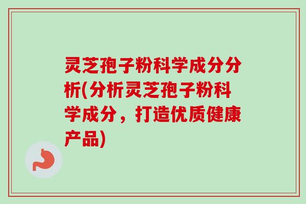 灵芝孢子粉科学成分分析(分析灵芝孢子粉科学成分,打造优质健康产品)-第1张图片-卓越灵芝孢子粉 灵芝孢子粉科学成分分析(分析灵芝孢子粉科学成分,打造优质健康产品)-第1张图片-卓越灵芝孢子粉