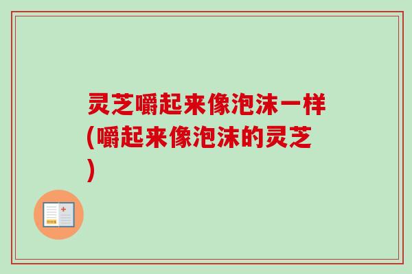 灵芝嚼起来像泡沫一样(嚼起来像泡沫的灵芝)-第1张图片-卓越灵芝孢子粉 灵芝嚼起来像泡沫一样(嚼起来像泡沫的灵芝)-第1张图片-卓越灵芝孢子粉