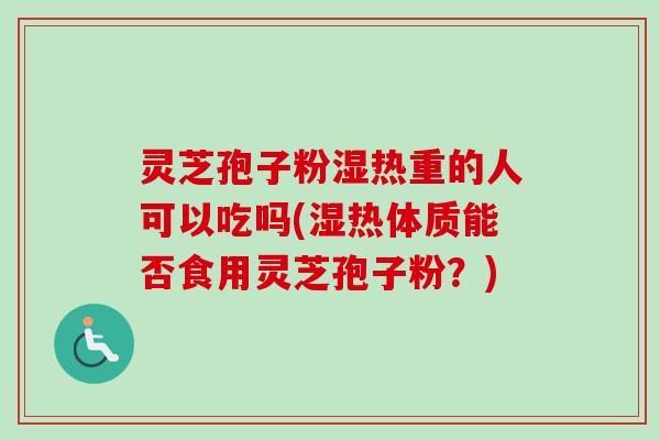 灵芝孢子粉湿热重的人可以吃吗(湿热体质能否食用灵芝孢子粉?)-第1张图片-卓越灵芝孢子粉 灵芝孢子粉湿热重的人可以吃吗(湿热体质能否食用灵芝孢子粉?)-第1张图片-卓越灵芝孢子粉