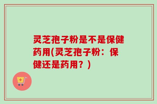 灵芝孢子粉是不是保健药用(灵芝孢子粉:保健还是药用?)-第1张图片-卓越灵芝孢子粉 灵芝孢子粉是不是保健药用(灵芝孢子粉:保健还是药用?)-第1张图片-卓越灵芝孢子粉