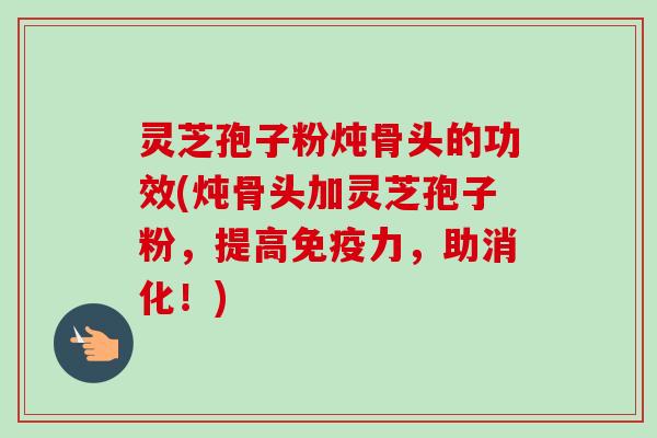 灵芝孢子粉炖骨头的功效(炖骨头加灵芝孢子粉,提高免疫力,助消化!)-第1张图片-卓越灵芝孢子粉 灵芝孢子粉炖骨头的功效(炖骨头加灵芝孢子粉,提高免疫力,助消化!)-第1张图片-卓越灵芝孢子粉