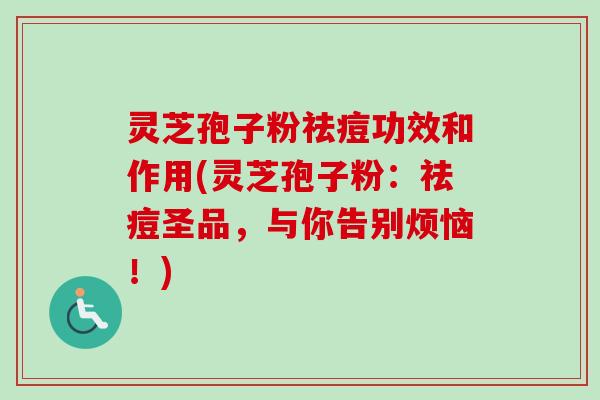 灵芝孢子粉祛痘功效和作用(灵芝孢子粉：祛痘圣品，与你告别烦恼！)-第1张图片-卓越灵芝孢子粉