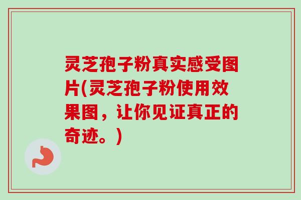 灵芝孢子粉真实感受图片(灵芝孢子粉使用效果图,让你见证真正的奇迹。)-第1张图片-卓越灵芝孢子粉 灵芝孢子粉真实感受图片(灵芝孢子粉使用效果图,让你见证真正的奇迹。)-第1张图片-卓越灵芝孢子粉