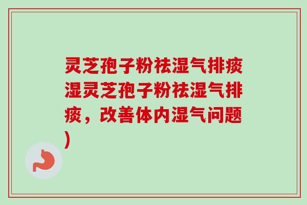 灵芝孢子粉祛湿气排痰湿灵芝孢子粉祛湿气排痰,改善体内湿气问题)-第1张图片-卓越灵芝孢子粉 灵芝孢子粉祛湿气排痰湿灵芝孢子粉祛湿气排痰,改善体内湿气问题)-第1张图片-卓越灵芝孢子粉