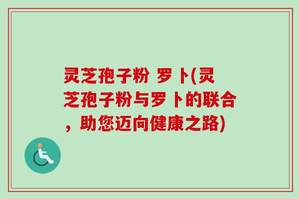 灵芝孢子粉 罗卜(灵芝孢子粉与罗卜的联合,助您迈向健康之路)-第1张图片-卓越灵芝孢子粉 灵芝孢子粉 罗卜(灵芝孢子粉与罗卜的联合,助您迈向健康之路)-第1张图片-卓越灵芝孢子粉