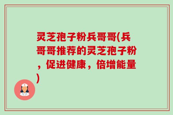 灵芝孢子粉兵哥哥(兵哥哥推荐的灵芝孢子粉,促进健康,倍增能量)-第1张图片-卓越灵芝孢子粉 灵芝孢子粉兵哥哥(兵哥哥推荐的灵芝孢子粉,促进健康,倍增能量)-第1张图片-卓越灵芝孢子粉