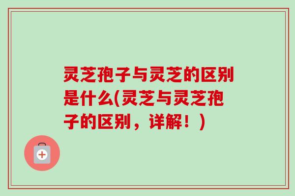 灵芝孢子与灵芝的区别是什么(灵芝与灵芝孢子的区别,详解!)-第1张图片-卓越灵芝孢子粉 灵芝孢子与灵芝的区别是什么(灵芝与灵芝孢子的区别,详解!)-第1张图片-卓越灵芝孢子粉