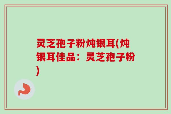 灵芝孢子粉炖银耳(炖银耳佳品:灵芝孢子粉)-第1张图片-卓越灵芝孢子粉 灵芝孢子粉炖银耳(炖银耳佳品:灵芝孢子粉)-第1张图片-卓越灵芝孢子粉