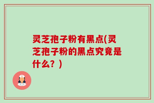 灵芝孢子粉有黑点(灵芝孢子粉的黑点究竟是什么?)-第1张图片-卓越灵芝孢子粉 灵芝孢子粉有黑点(灵芝孢子粉的黑点究竟是什么?)-第1张图片-卓越灵芝孢子粉
