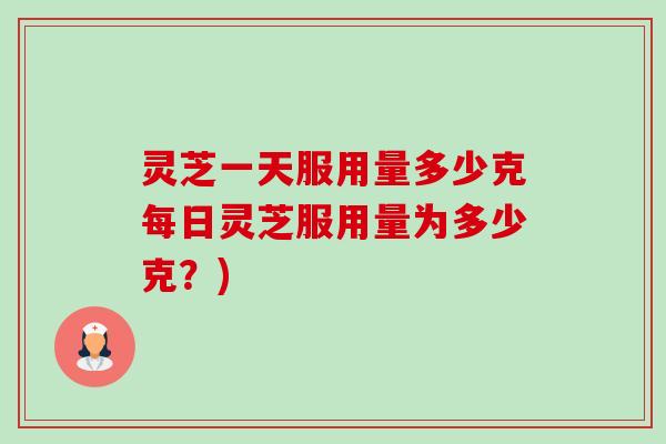 灵芝一天服用量多少克每日灵芝服用量为多少克?)-第1张图片-卓越灵芝孢子粉 灵芝一天服用量多少克每日灵芝服用量为多少克?)-第1张图片-卓越灵芝孢子粉