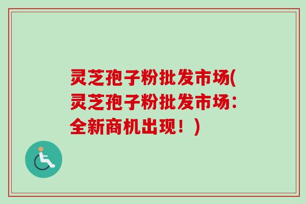 灵芝孢子粉批发市场(灵芝孢子粉批发市场:全新商机出现!)-第1张图片-卓越灵芝孢子粉 灵芝孢子粉批发市场(灵芝孢子粉批发市场:全新商机出现!)-第1张图片-卓越灵芝孢子粉