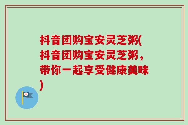 抖音团购宝安灵芝粥(抖音团购宝安灵芝粥,带你一起享受健康美味)-第1张图片-卓越灵芝孢子粉 抖音团购宝安灵芝粥(抖音团购宝安灵芝粥,带你一起享受健康美味)-第1张图片-卓越灵芝孢子粉