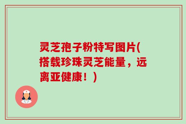 灵芝孢子粉特写图片(搭载珍珠灵芝能量,远离亚健康!)-第1张图片-卓越灵芝孢子粉 灵芝孢子粉特写图片(搭载珍珠灵芝能量,远离亚健康!)-第1张图片-卓越灵芝孢子粉