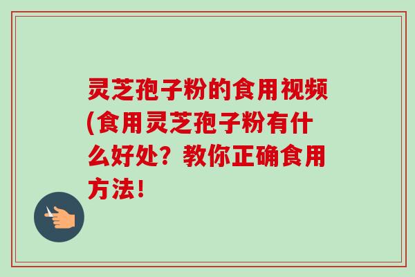 灵芝孢子粉的食用视频(食用灵芝孢子粉有什么好处？教你正确食用方法！-第1张图片-卓越灵芝孢子粉