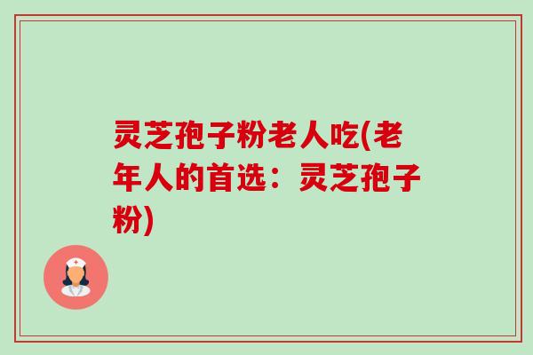 灵芝孢子粉老人吃(老年人的首选:灵芝孢子粉)-第1张图片-卓越灵芝孢子粉 灵芝孢子粉老人吃(老年人的首选:灵芝孢子粉)-第1张图片-卓越灵芝孢子粉