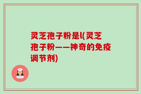 灵芝孢子粉是l(灵芝孢子粉——神奇的免疫调节剂)-第1张图片-卓越灵芝孢子粉 灵芝孢子粉是l(灵芝孢子粉——神奇的免疫调节剂)-第1张图片-卓越灵芝孢子粉