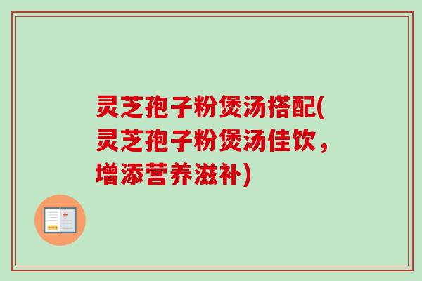 灵芝孢子粉煲汤搭配(灵芝孢子粉煲汤佳饮,增添营养滋补)-第1张图片-卓越灵芝孢子粉 灵芝孢子粉煲汤搭配(灵芝孢子粉煲汤佳饮,增添营养滋补)-第1张图片-卓越灵芝孢子粉