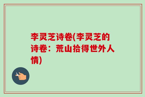 李灵芝诗卷(李灵芝的诗卷:荒山拾得世外人情)-第1张图片-卓越灵芝孢子粉 李灵芝诗卷(李灵芝的诗卷:荒山拾得世外人情)-第1张图片-卓越灵芝孢子粉