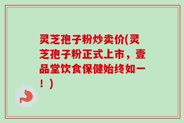 灵芝孢子粉炒卖价(灵芝孢子粉正式上市,壹品堂饮食保健始终如一!)-第1张图片-卓越灵芝孢子粉 灵芝孢子粉炒卖价(灵芝孢子粉正式上市,壹品堂饮食保健始终如一!)-第1张图片-卓越灵芝孢子粉